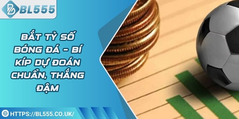 Bắt tỷ số bóng đá – Bí kíp dự đoán chuẩn, thắng đậm